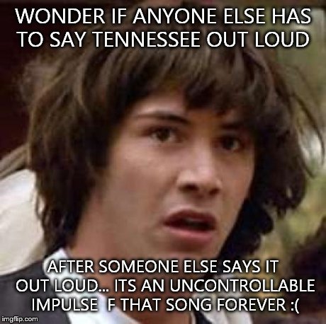 Conspiracy Keanu | WONDER IF ANYONE ELSE HAS TO SAY TENNESSEE OUT LOUD AFTER SOMEONE ELSE SAYS IT OUT LOUD... ITS AN UNCONTROLLABLE IMPULSE  F THAT SONG FOREVE | image tagged in memes,conspiracy keanu | made w/ Imgflip meme maker