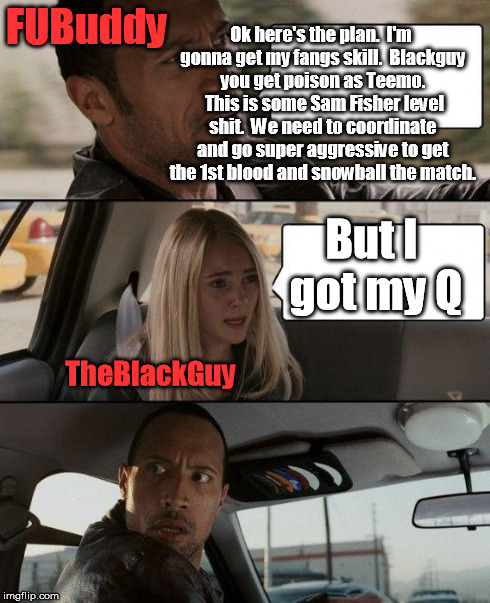 The Rock Driving | FUBuddy TheBlackGuy Ok here's the plan.  I'm gonna get my fangs skill.  Blackguy you get poison as Teemo.  This is some Sam Fisher level shi | image tagged in memes,the rock driving | made w/ Imgflip meme maker