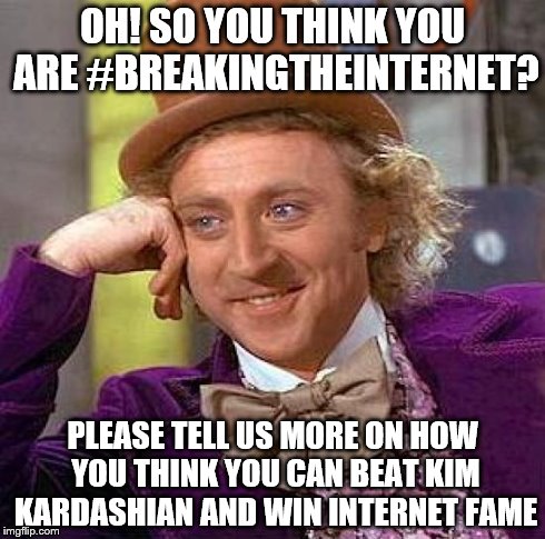 Creepy Condescending Wonka | OH! SO YOU THINK YOU ARE #BREAKINGTHEINTERNET? PLEASE TELL US MORE ON HOW YOU THINK YOU CAN BEAT KIM KARDASHIAN AND WIN INTERNET FAME | image tagged in memes,creepy condescending wonka | made w/ Imgflip meme maker