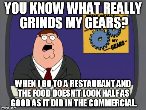 Peter Griffin News Meme | YOU KNOW WHAT REALLY GRINDS MY GEARS? WHEN I GO TO A RESTAURANT AND THE FOOD DOESN'T LOOK HALF AS GOOD AS IT DID IN THE COMMERCIAL. | image tagged in memes,peter griffin news | made w/ Imgflip meme maker