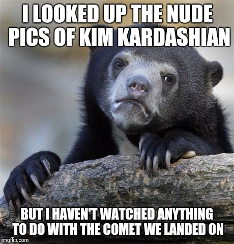 Confession Bear | I LOOKED UP THE NUDE PICS OF KIM KARDASHIAN BUT I HAVEN'T WATCHED ANYTHING TO DO WITH THE COMET WE LANDED ON | image tagged in memes,confession bear | made w/ Imgflip meme maker
