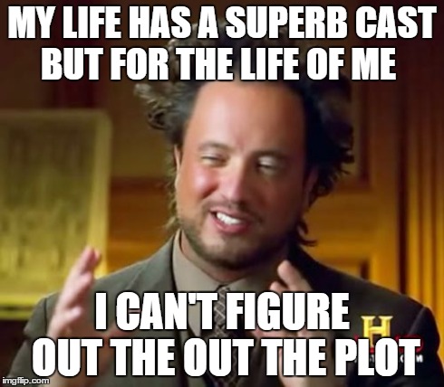 Ancient Aliens | MY LIFE HAS A SUPERB CAST BUT FOR THE LIFE OF ME I CAN'T FIGURE OUT THE OUT THE PLOT | image tagged in memes,ancient aliens | made w/ Imgflip meme maker