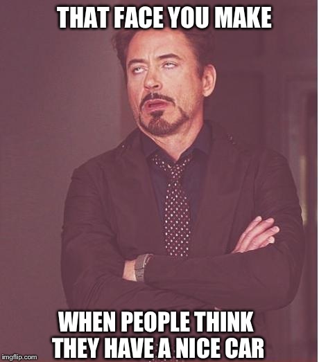 Face You Make Robert Downey Jr | THAT FACE YOU MAKE WHEN PEOPLE THINK THEY HAVE A NICE CAR | image tagged in memes,face you make robert downey jr | made w/ Imgflip meme maker