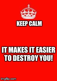 keep calm | KEEP CALM IT MAKES IT EASIER TO DESTROY YOU! | image tagged in keep calm | made w/ Imgflip meme maker