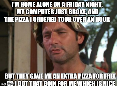 So I Got That Goin For Me Which Is Nice Meme | I'M HOME ALONE ON A FRIDAY NIGHT, MY COMPUTER JUST BROKE, AND THE PIZZA I ORDERED TOOK OVER AN HOUR BUT THEY GAVE ME AN EXTRA PIZZA FOR FREE | image tagged in memes,so i got that goin for me which is nice,AdviceAnimals | made w/ Imgflip meme maker