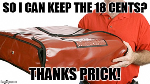 SO I CAN KEEP THE 18 CENTS? THANKS PRICK! | image tagged in pizza,delivery | made w/ Imgflip meme maker