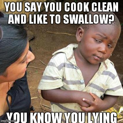 Third World Skeptical Kid Meme | YOU SAY YOU COOK CLEAN AND LIKE TO SWALLOW? YOU KNOW YOU LYING | image tagged in memes,third world skeptical kid | made w/ Imgflip meme maker