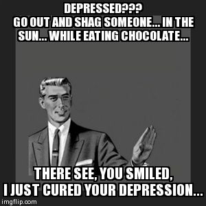 Kill Yourself Guy Meme | DEPRESSED???              GO OUT AND SHAG SOMEONE... IN THE SUN... WHILE EATING CHOCOLATE... THERE SEE, YOU SMILED,    I JUST CURED YOUR DEP | image tagged in memes,kill yourself guy | made w/ Imgflip meme maker