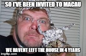 Tin Foil Cat Guy | SO I'VE BEEN INVITED TO MACAU WE HAVENT LEFT THE HOUSE IN 4 YEARS | image tagged in tin foil cat guy | made w/ Imgflip meme maker
