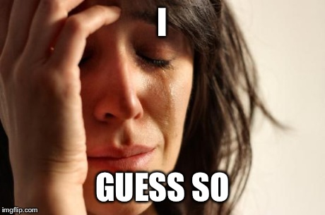 First World Problems Meme | I GUESS SO | image tagged in memes,first world problems | made w/ Imgflip meme maker
