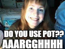 DO YOU USE POT?? AAARGGHHHH | image tagged in cindybin2001 | made w/ Imgflip meme maker
