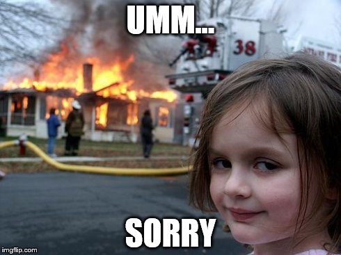 UMM... SORRY | image tagged in memes,disaster girl | made w/ Imgflip meme maker