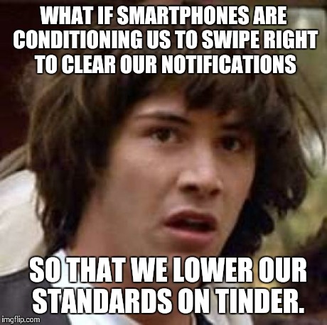 Conspiracy Keanu | WHAT IF SMARTPHONES ARE CONDITIONING US TO SWIPE RIGHT TO CLEAR OUR NOTIFICATIONS SO THAT WE LOWER OUR STANDARDS ON TINDER. | image tagged in memes,conspiracy keanu | made w/ Imgflip meme maker