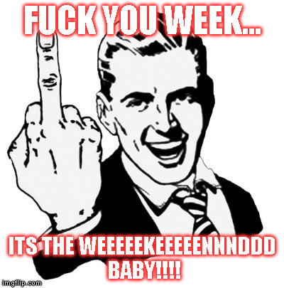 Screw this week... | F**K YOU WEEK... ITS THE WEEEEEKEEEEENNNDDD BABY!!!! | image tagged in memes,1950s middle finger | made w/ Imgflip meme maker