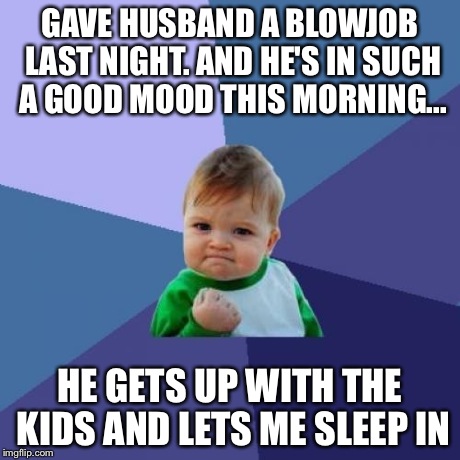 Success Kid Meme | GAVE HUSBAND A BL***OB LAST NIGHT. AND HE'S IN SUCH A GOOD MOOD THIS MORNING... HE GETS UP WITH THE KIDS AND LETS ME SLEEP IN | image tagged in memes,success kid,AdviceAnimals | made w/ Imgflip meme maker