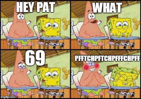 spongebob patrick | HEY PAT WHAT 69 PFFTCHPFTCHPFFFCHPFF | image tagged in spongebob,patrick | made w/ Imgflip meme maker