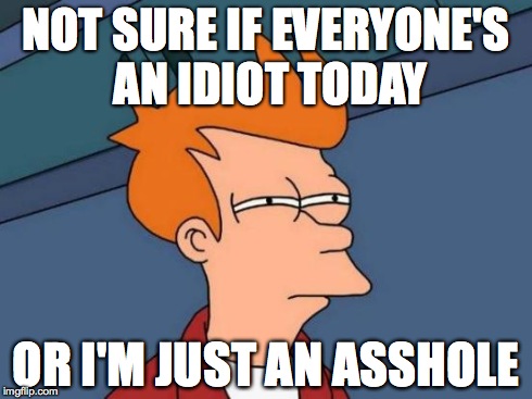 Futurama Fry | NOT SURE IF EVERYONE'S AN IDIOT TODAY OR I'M JUST AN ASSHOLE | image tagged in memes,futurama fry,AdviceAnimals | made w/ Imgflip meme maker