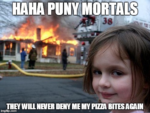 Disaster Girl | HAHA PUNY MORTALS THEY WILL NEVER DENY ME MY PIZZA BITES AGAIN | image tagged in memes,disaster girl | made w/ Imgflip meme maker