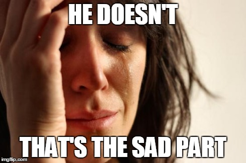 First World Problems Meme | HE DOESN'T THAT'S THE SAD PART | image tagged in memes,first world problems | made w/ Imgflip meme maker