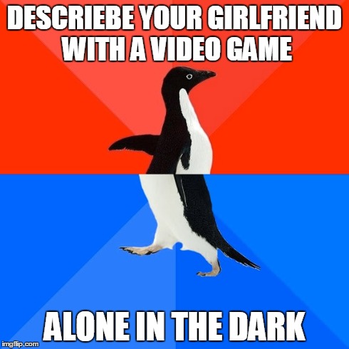 Socially Awesome Awkward Penguin | DESCRIEBE YOUR GIRLFRIEND WITH A VIDEO GAME ALONE IN THE DARK | image tagged in memes,socially awesome awkward penguin | made w/ Imgflip meme maker