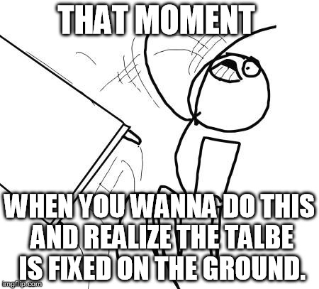 Oh my f*#king... | THAT MOMENT WHEN YOU WANNA DO THIS AND REALIZE THE TALBE IS FIXED ON THE GROUND. | image tagged in memes,table flip guy,damn | made w/ Imgflip meme maker
