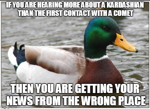 Actual Advice Mallard | IF YOU ARE HEARING MORE ABOUT A KARDASHIAN THAN THE FIRST CONTACT WITH A COMET THEN YOU ARE GETTING YOUR NEWS FROM THE WRONG PLACE | image tagged in memes,actual advice mallard,AdviceAnimals | made w/ Imgflip meme maker