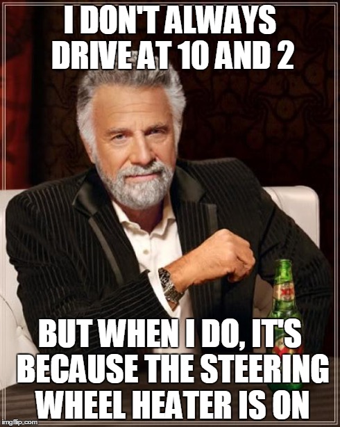 The Most Interesting Man In The World Meme | I DON'T ALWAYS DRIVE AT 10 AND 2 BUT WHEN I DO, IT'S BECAUSE THE STEERING WHEEL HEATER IS ON | image tagged in memes,the most interesting man in the world | made w/ Imgflip meme maker