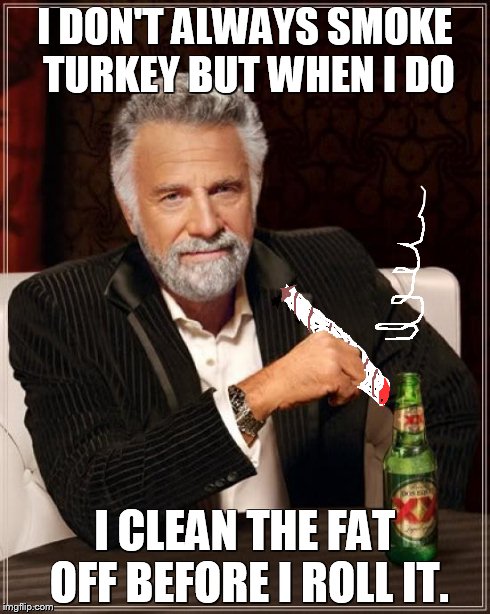 The Most Interesting Man In The World Meme | I DON'T ALWAYS SMOKE TURKEY BUT WHEN I DO I CLEAN THE FAT OFF BEFORE I ROLL IT. | image tagged in memes,the most interesting man in the world | made w/ Imgflip meme maker