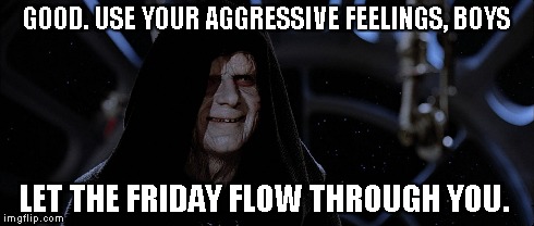 GOOD. USE YOUR AGGRESSIVE FEELINGS, BOYS LET THE FRIDAY FLOW THROUGH YOU. | made w/ Imgflip meme maker