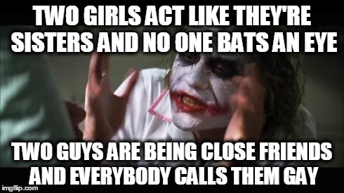 And btw, I don't have any problem with gays/lesbians | TWO GIRLS ACT LIKE THEY'RE SISTERS AND NO ONE BATS AN EYE TWO GUYS ARE BEING CLOSE FRIENDS AND EVERYBODY CALLS THEM GAY | image tagged in memes,and everybody loses their minds | made w/ Imgflip meme maker