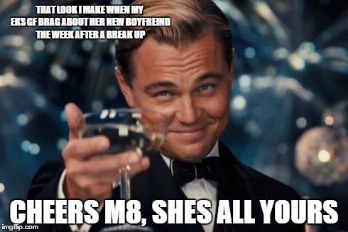 Break up | THAT LOOK I MAKE WHEN MY EKS GF BRAG ABOUT HER NEW BOYFREIND THE WEEK AFTER A BREAK UP CHEERS M8, SHES ALL YOURS | image tagged in memes,leonardo dicaprio cheers | made w/ Imgflip meme maker