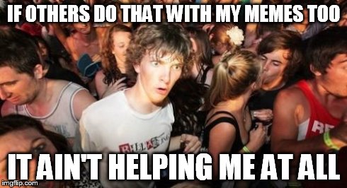 Sudden Clarity Clarence Meme | IF OTHERS DO THAT WITH MY MEMES TOO IT AIN'T HELPING ME AT ALL | image tagged in memes,sudden clarity clarence | made w/ Imgflip meme maker