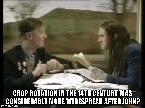 CROP ROTATION IN THE 14TH CENTURY WAS CONSIDERABLY MORE WIDESPREAD AFTER JOHN? | made w/ Imgflip meme maker