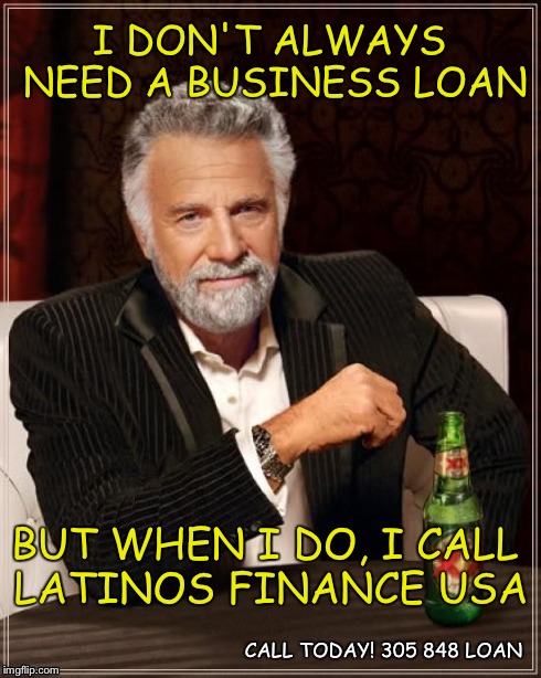 The Most Interesting Man In The World Meme | I DON'T ALWAYS NEED A BUSINESS LOAN BUT WHEN I DO, I CALL LATINOS FINANCE USA CALL TODAY! 305 848 LOAN | image tagged in memes,the most interesting man in the world | made w/ Imgflip meme maker