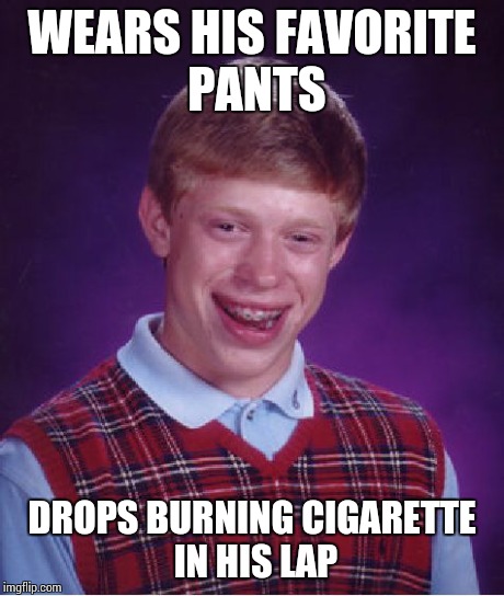 Bad Luck Brian | WEARS HIS FAVORITE PANTS DROPS BURNING CIGARETTE IN HIS LAP | image tagged in memes,bad luck brian | made w/ Imgflip meme maker