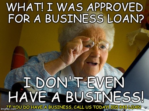 Grandma Finds The Internet | WHAT! I WAS APPROVED FOR A BUSINESS LOAN? I DON'T EVEN HAVE A BUSINESS! IF YOU DO HAVE A BUSINESS, CALL US TODAY! 305 848 LOAN | image tagged in memes,grandma finds the internet | made w/ Imgflip meme maker