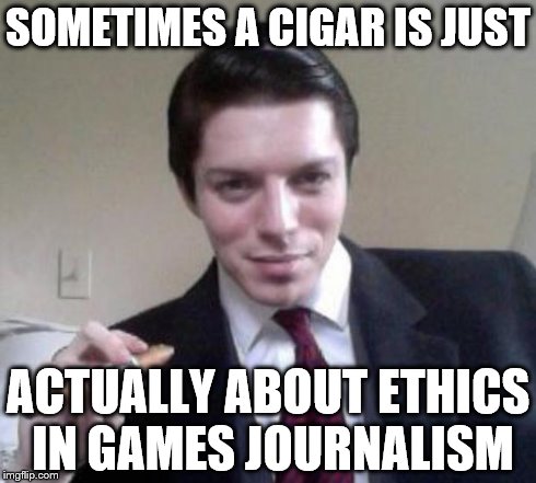 SOMETIMES A CIGAR IS JUST ACTUALLY ABOUT ETHICS IN GAMES JOURNALISM | made w/ Imgflip meme maker