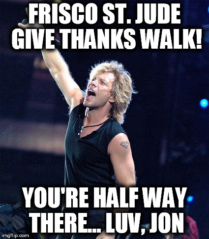 Bon Jovi | FRISCO ST. JUDE GIVE THANKS WALK! YOU'RE HALF WAY THERE... LUV, JON | image tagged in bon jovi | made w/ Imgflip meme maker