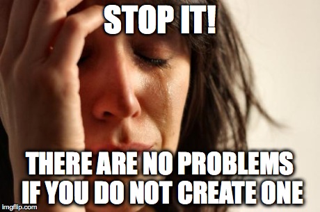First World Problems Meme | STOP IT! THERE ARE NO PROBLEMS IF YOU DO NOT CREATE ONE | image tagged in memes,first world problems | made w/ Imgflip meme maker