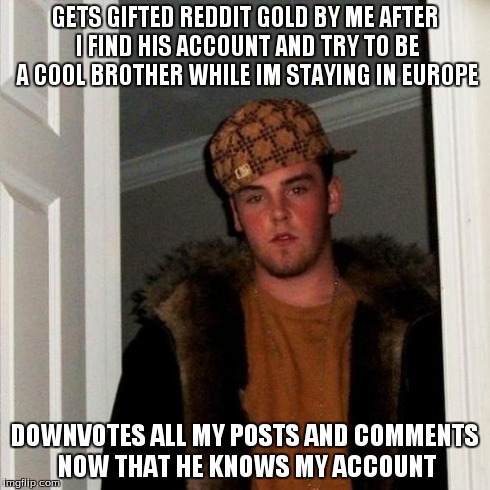 Scumbag Steve Meme | GETS GIFTED REDDIT GOLD BY ME AFTER I FIND HIS ACCOUNT AND TRY TO BE A COOL BROTHER WHILE IM STAYING IN EUROPE DOWNVOTES ALL MY POSTS AND CO | image tagged in memes,scumbag steve,AdviceAnimals | made w/ Imgflip meme maker