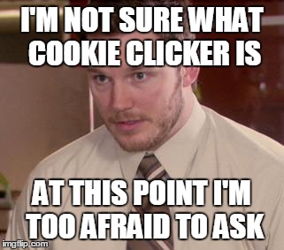 Afraid To Ask Andy | I'M NOT SURE WHAT COOKIE CLICKER IS AT THIS POINT I'M TOO AFRAID TO ASK | image tagged in and i'm too afraid to ask andy | made w/ Imgflip meme maker