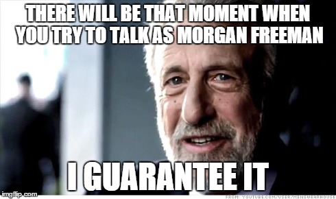 I Guarantee It | THERE WILL BE THAT MOMENT WHEN YOU TRY TO TALK AS MORGAN FREEMAN I GUARANTEE IT | image tagged in memes,i guarantee it | made w/ Imgflip meme maker