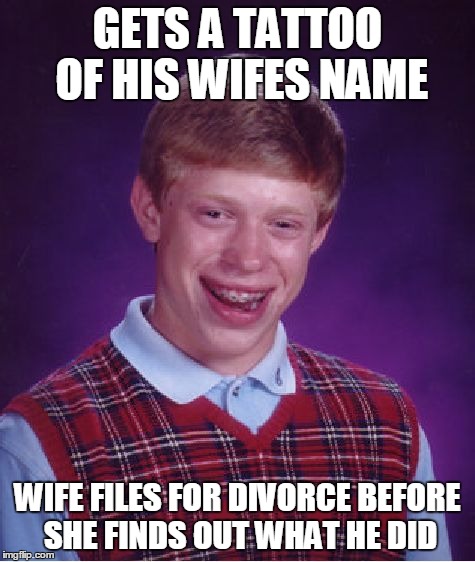 Bad Luck Brian Meme | GETS A TATTOO OF HIS WIFES NAME WIFE FILES FOR DIVORCE BEFORE SHE FINDS OUT WHAT HE DID | image tagged in memes,bad luck brian | made w/ Imgflip meme maker