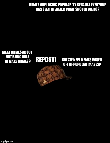 Average internetian brain | MEMES ARE LOSING POPULARITY BECAUSE EVERYONE HAS SEEN THEM ALL! WHAT SHOULD WE DO? MAKE MEMES ABOUT NOT BEING ABLE TO MAKE MEMES? REPOST! CR | image tagged in memes,boardroom meeting suggestion,scumbag | made w/ Imgflip meme maker