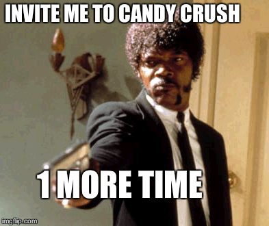 Say That Again I Dare You Meme | INVITE ME TO CANDY CRUSH 1 MORE TIME | image tagged in memes,say that again i dare you | made w/ Imgflip meme maker