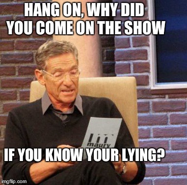 Maury Lie Detector Meme | HANG ON, WHY DID YOU COME ON THE SHOW IF YOU KNOW YOUR LYING? | image tagged in memes,maury lie detector | made w/ Imgflip meme maker