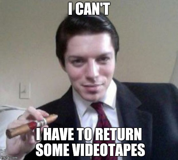 I CAN'T I HAVE TO RETURN SOME VIDEOTAPES | made w/ Imgflip meme maker