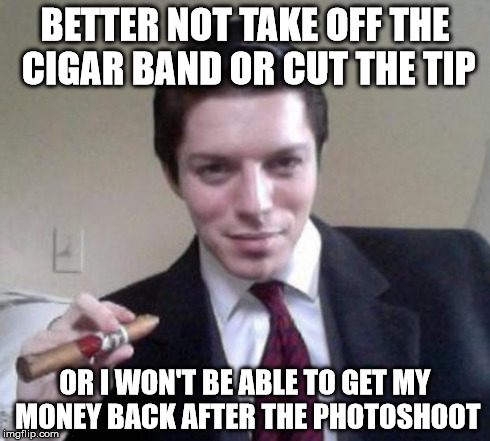 BETTER NOT TAKE OFF THE CIGAR BAND OR CUT THE TIP OR I WON'T BE ABLE TO GET MY MONEY BACK AFTER THE PHOTOSHOOT | made w/ Imgflip meme maker