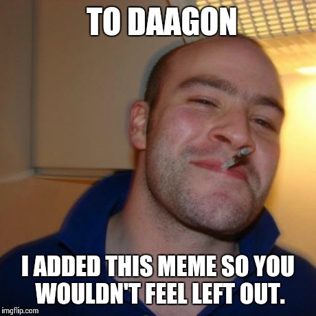 GGG | TO DAAGON I ADDED THIS MEME SO YOU WOULDN'T FEEL LEFT OUT. | image tagged in ggg | made w/ Imgflip meme maker