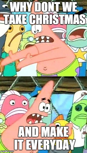 Put It Somewhere Else Patrick | WHY DONT WE TAKE CHRISTMAS AND MAKE IT EVERYDAY | image tagged in memes,put it somewhere else patrick | made w/ Imgflip meme maker